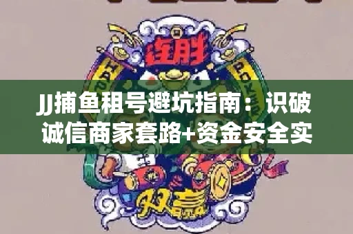 JJ捕鱼租号避坑指南：识破诚信商家套路+资金安全实用技巧