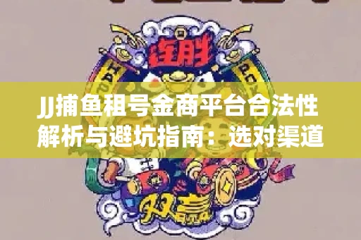 JJ捕鱼租号金商平台合法性解析与避坑指南：选对渠道才能安心赚钱
