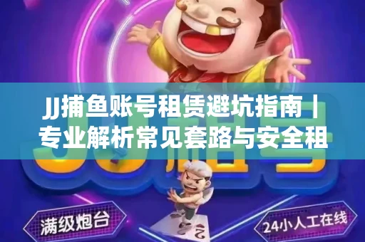 JJ捕鱼账号租赁避坑指南｜专业解析常见套路与安全租号法则