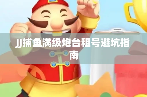 JJ捕鱼满级炮台租号避坑指南