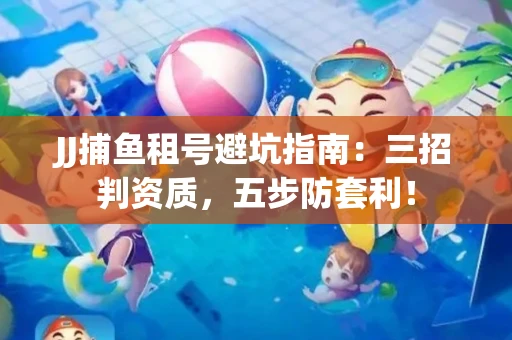 JJ捕鱼租号避坑指南：三招判资质，五步防套利！