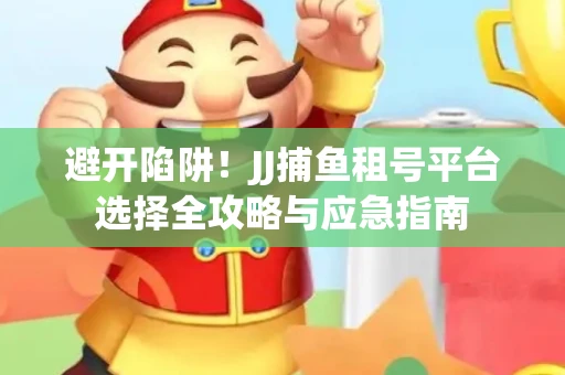 避开陷阱！JJ捕鱼租号平台选择全攻略与应急指南